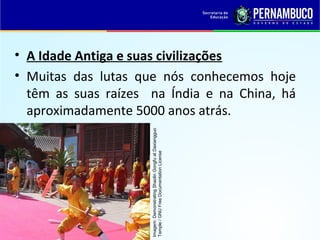 • A Idade Antiga e suas civilizações
• Muitas das lutas que nós conhecemos hoje
têm as suas raízes na Índia e na China, há
aproximadamente 5000 anos atrás.
Imagem:DemonstratingShaolinGongfuatDaxiangguo
Temple/GNUFreeDocumentationLicense
 