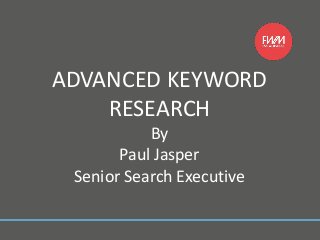 ADVANCED KEYWORD
RESEARCH
By
Paul Jasper
Senior Search Executive
 