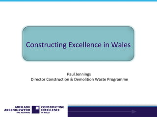 Paul Jennings  Director Construction & Demolition Waste Programme Constructing Excellence in Wales 