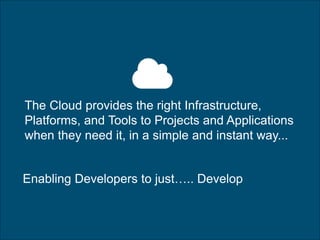 12
The Cloud provides the right Infrastructure,
Platforms, and Tools to Projects and Applications
when they need it, in a simple and instant way...
Enabling Developers to just….. Develop
 