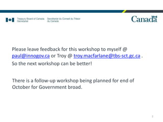Please leave feedback for this workshop to myself @
paul@innogov.ca or Troy @ troy.macfarlane@tbs-sct.gc.ca .
So the next workshop can be better!
2
There is a follow-up workshop being planned for end of
October for Government broad.
 