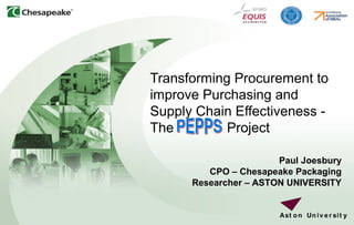1
Transforming Procurement to
improve Purchasing and
Supply Chain Effectiveness -
The Project
Paul Joesbury
CPO – Chesapeake Packaging
Researcher – ASTON UNIVERSITY
Ast on Un iv e r sit y
 
