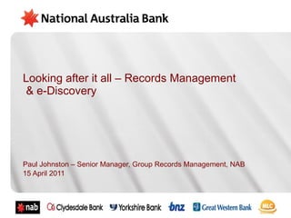 Looking after it all – Records Management  & e-Discovery Paul Johnston – Senior Manager, Group Records Management, NAB 15 April 2011 