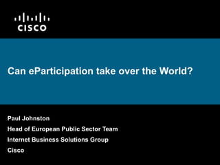 Can eParticipation take over the World? Paul Johnston Head of European Public Sector Team Internet Business Solutions Group Cisco 