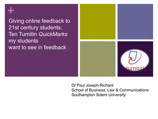 +
Giving online feedback to
21st century students:
Ten Turnitin QuickMarks
my students
want to see in feedback
Dr Paul Joseph-Richard
School of Business, Law & Communications
Southampton Solent University
 