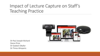 Impact of Lecture Capture on
Staff’s Teaching Practice
Dr Paul Joseph-Richard
Daran Price
Dr Godwin Okafor
Dr Timos Almpanis
 