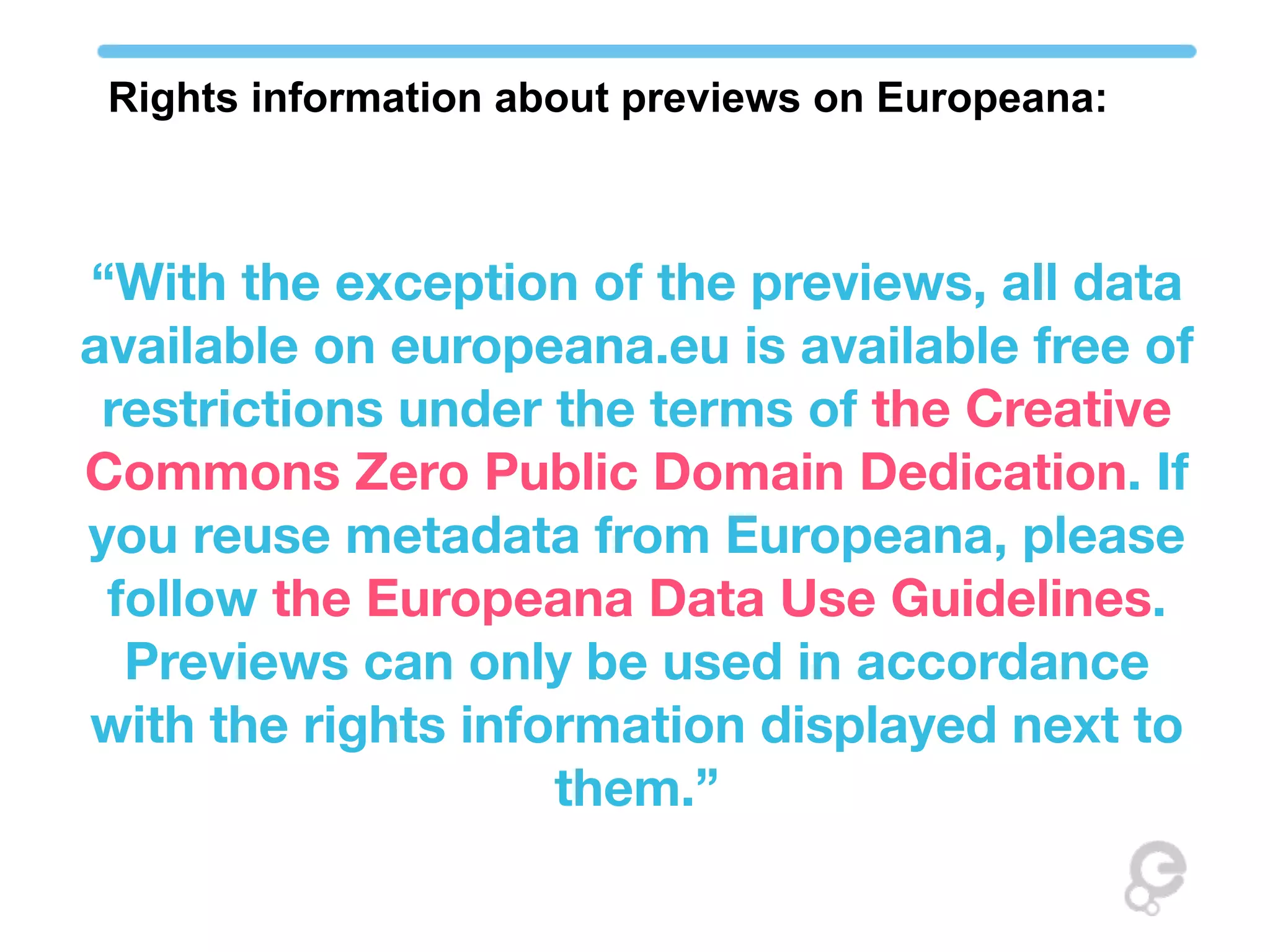 Rights information about previews on Europeana:



“With the exception of the previews, all data
available on europeana.eu is available free of
 restrictions under the terms of the Creative
Commons Zero Public Domain Dedication. If
you reuse metadata from Europeana, please
 follow the Europeana Data Use Guidelines.
  Previews can only be used in accordance
with the rights information displayed next to
                    them.”
 