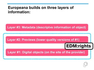 Europeana builds on three layers of
information:


Layer #3: Metadata (descriptve information of object)



Layer #2: Previews (lower quality versions of #1)

                                         EDM:rights
Layer #1: Digital objects (on the site of the provider)
 