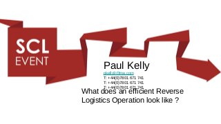 Paul Kelly
      pkelly9@me.com
      T: +44(0)7801 671 741
      T: +44(0)7801 671 741
      T: +44(0)7801 671 741
What does an efficient Reverse
Logistics Operation look like ?
 