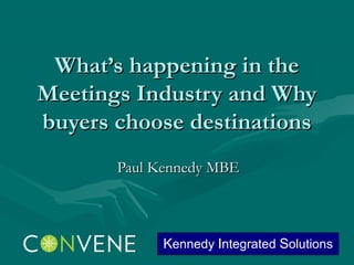 What’s happening in the
Meetings Industry and Why
buyers choose destinations
       Paul Kennedy MBE



             Kennedy Integrated Solutions
 