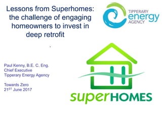 Lessons from Superhomes:
the challenge of engaging
homeowners to invest in
deep retrofit
.
Paul Kenny, B.E. C. Eng.
Chief Executive
Tipperary Energy Agency
Towards Zero
21ST June 2017
 