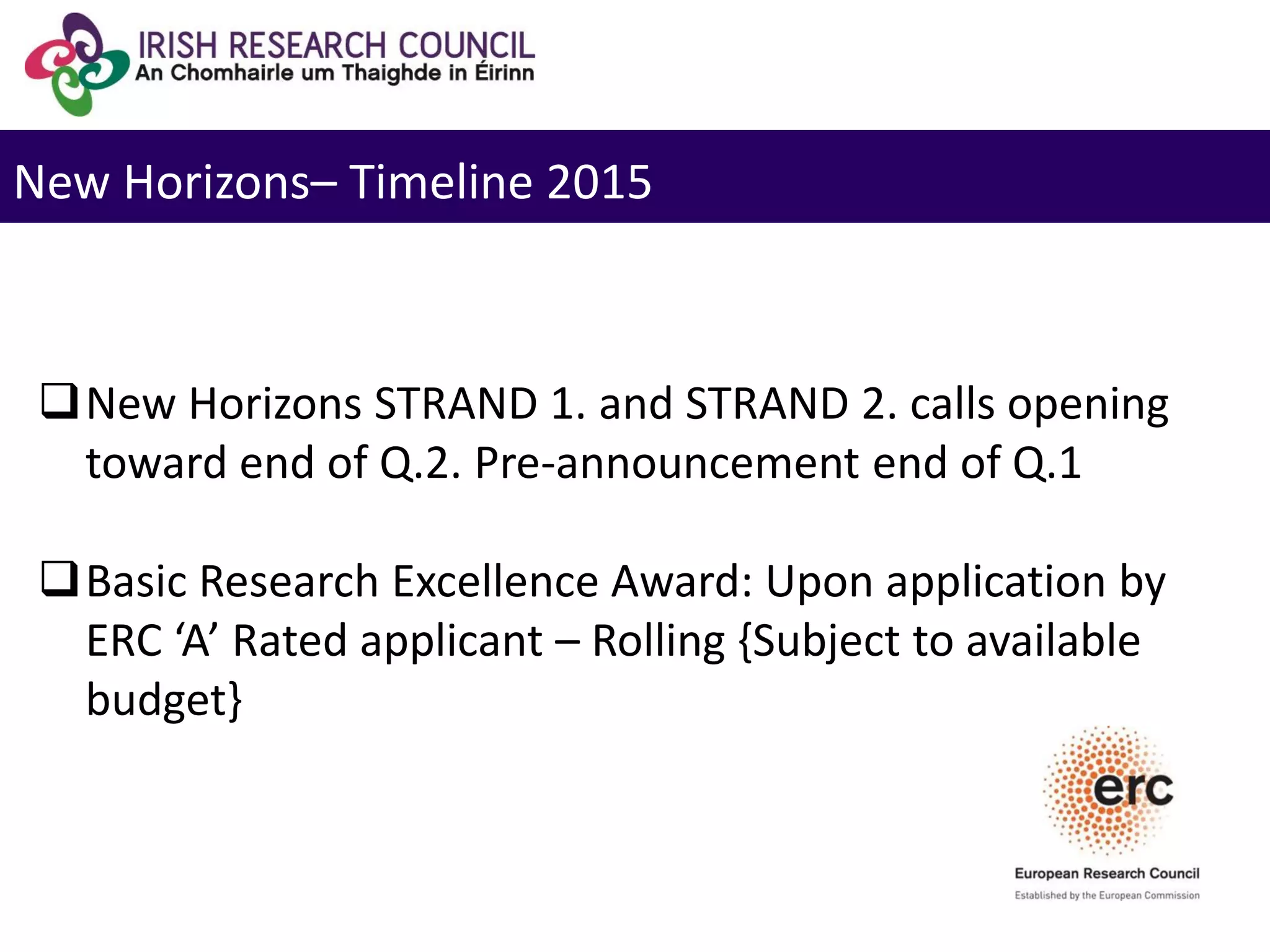New Horizons– Timeline 2015
New Horizons STRAND 1. and STRAND 2. calls opening
toward end of Q.2. Pre-announcement end of Q.1
Basic Research Excellence Award: Upon application by
ERC ‘A’ Rated applicant – Rolling {Subject to available
budget}
 