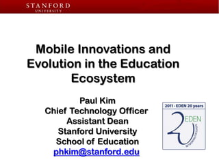 Mobile Innovations and  Evolution in the Education Ecosystem Paul Kim Chief Technology Officer  Assistant Dean Stanford University School of Education phkim@stanford.edu 