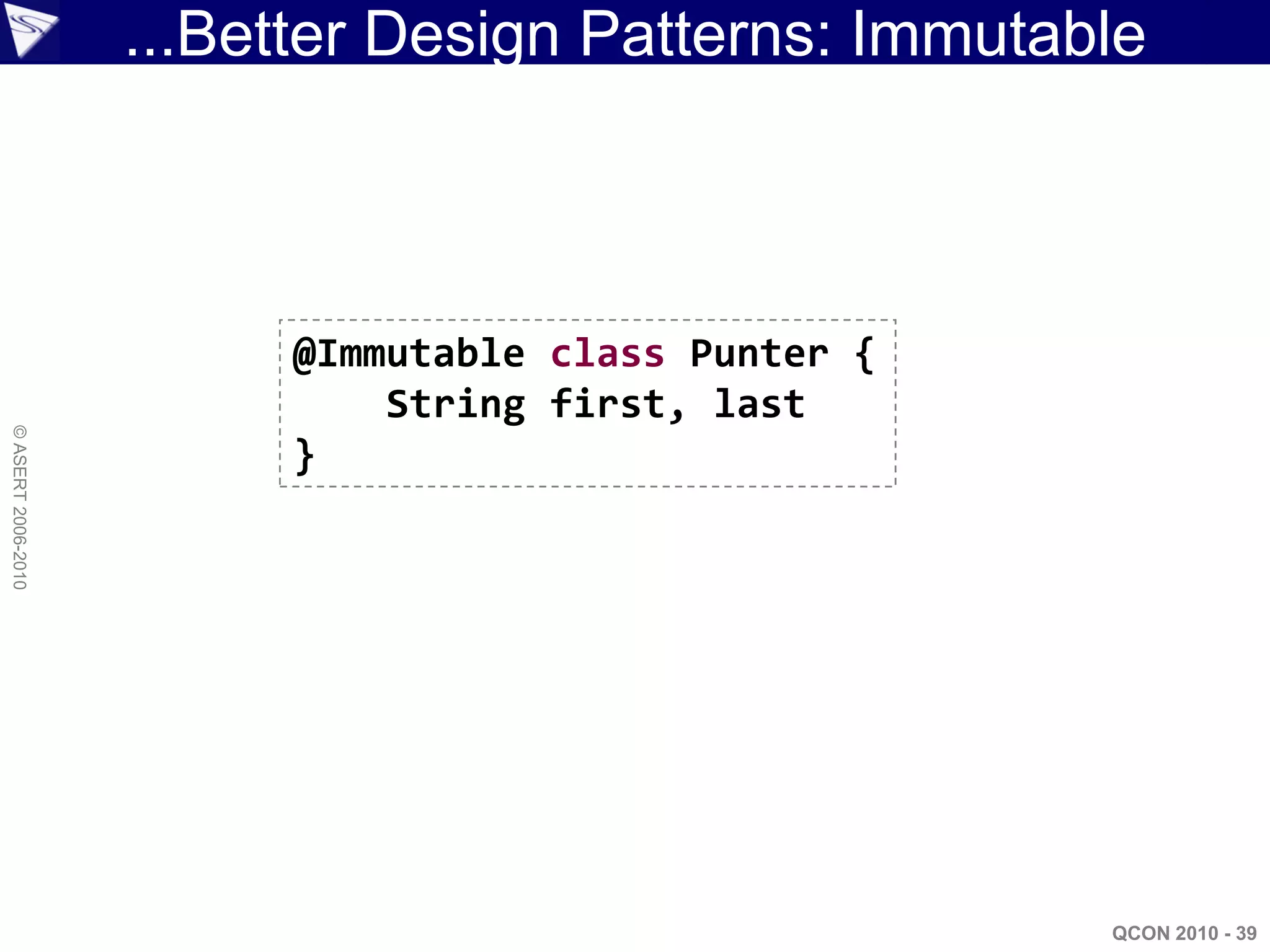 ...Better Design Patterns: Immutable



                         @Immutable class Punter {
                             String first, last
© ASERT 2006-2010




                         }




                                                      QCON 2010 - 39
 