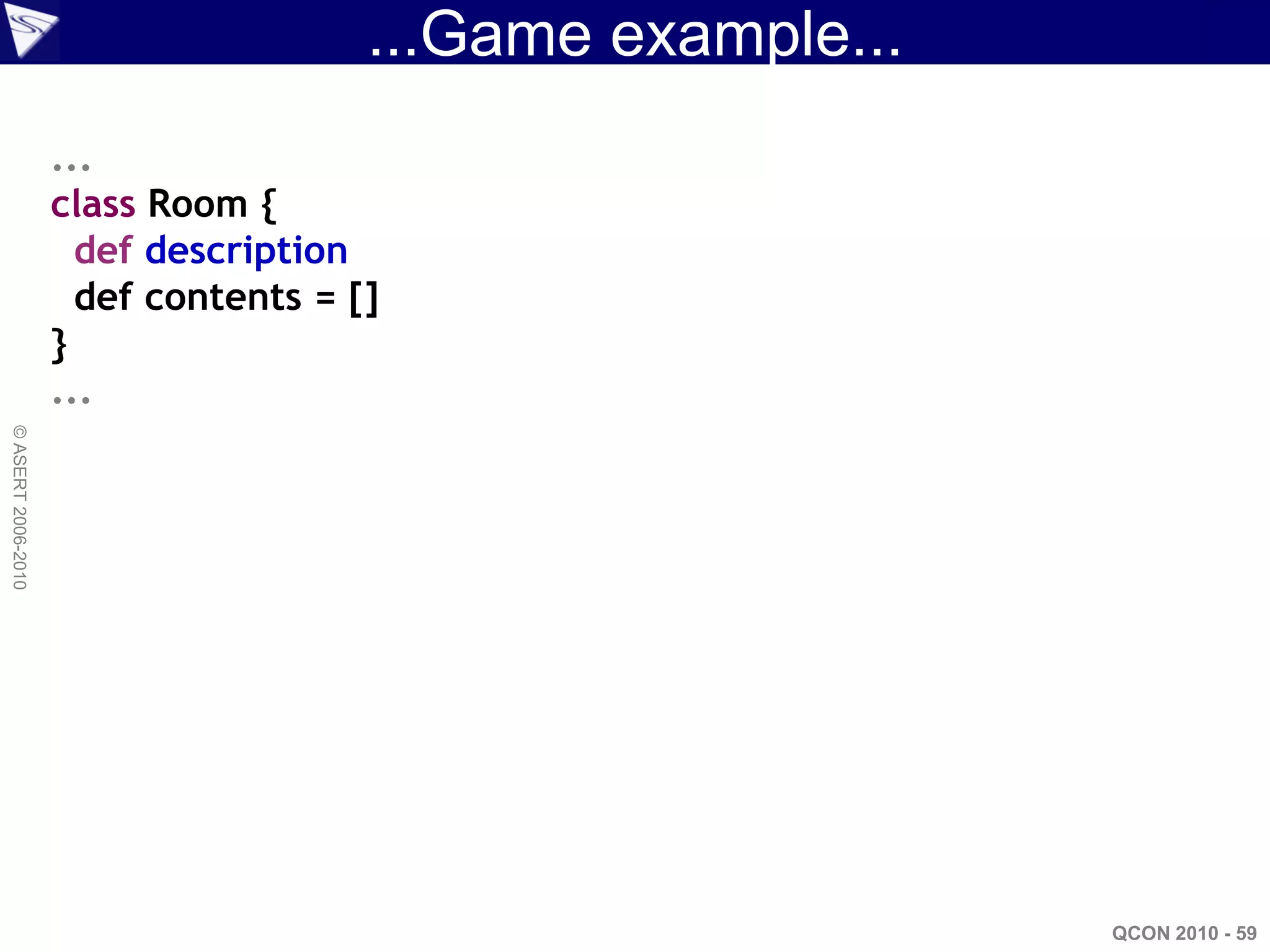 ...Game example...
                    ...
                    class Room {
                      def description
                      def contents = []
                    }
                    ...
© ASERT 2006-2010




                                                           QCON 2010 - 59
 