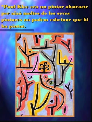 Paul Klee era un pintor abstractePaul Klee era un pintor abstracte
per això moltes de les sevesper això moltes de les seves
pintures no podem esbrinar que hipintures no podem esbrinar que hi
ha pintat.ha pintat.
 