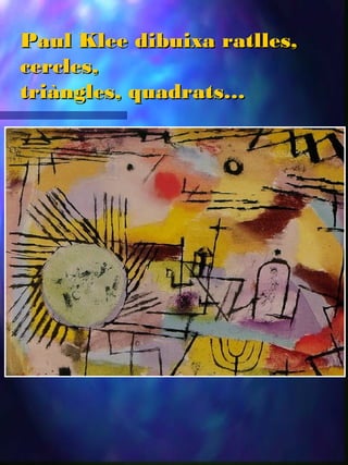 Paul Klee dibuixa ratlles,Paul Klee dibuixa ratlles,
cercles,cercles,
triàngles, quadrats…triàngles, quadrats…
 
