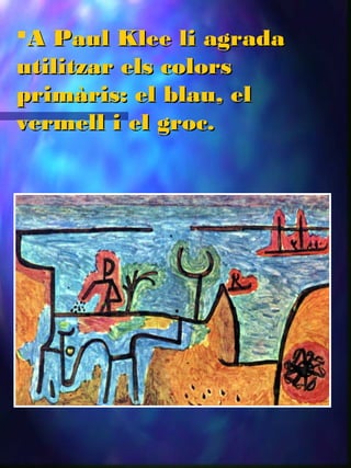 A Paul Klee li agradaA Paul Klee li agrada
utilitzar els colorsutilitzar els colors
primàris: el blau, elprimàris: el blau, el
vermell i el groc.vermell i el groc.
 