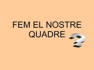 FEM EL NOSTRE QUADRE ? 