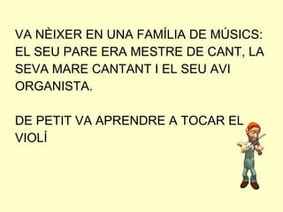 VA NÈIXER EN UNA FAMÍLIA DE MÚSICS: EL SEU PARE ERA MESTRE DE CANT, LA SEVA MARE CANTANT I EL SEU AVI ORGANISTA.  DE PETIT VA APRENDRE A TOCAR EL VIOLÍ 