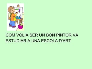 COM VOLIA SER UN BON PINTOR VA ESTUDIAR A UNA ESCOLA D’ART 