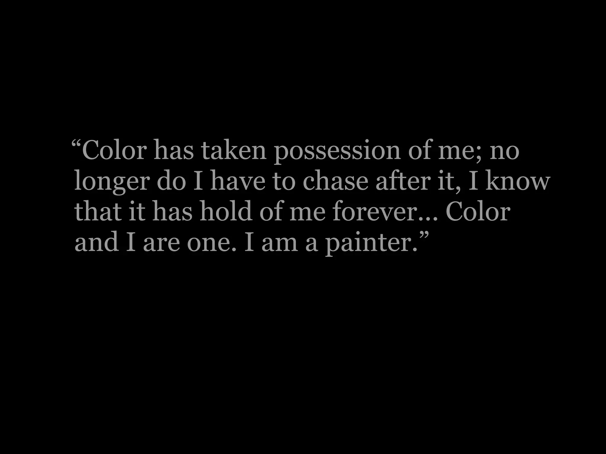 “ Color has taken possession of me; no longer do I have to chase after it, I know that it has hold of me forever... Color and I are one. I am a painter.” 