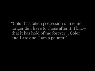 “ Color has taken possession of me; no longer do I have to chase after it, I know that it has hold of me forever... Color and I are one. I am a painter.” 