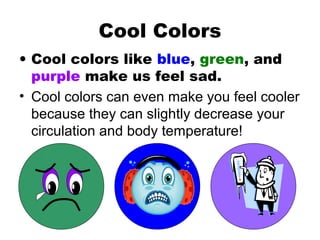 Cool Colors
• Cool colors like blue, green, and
purple make us feel sad.
• Cool colors can even make you feel cooler
because they can slightly decrease your
circulation and body temperature!
 