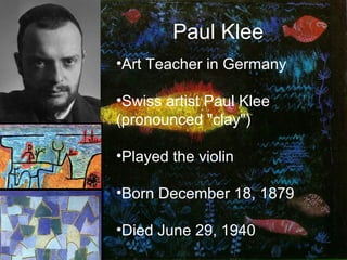 Paul Klee
•Art Teacher in Germany
•Swiss artist Paul Klee
(pronounced "clay")
•Played the violin
•Born December 18, 1879
•Died June 29, 1940
 