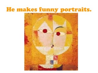 He makes funny portraits.
 