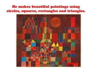 He makes beautiful paintings using
circles, squares, rectangles and triangles.
 