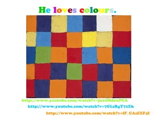 He loves colours.
http://www.youtube.com/watch?v=fF_CAsEEF4I
http://www.youtube.com/watch?v=7GLzRgY71Ek
http://www.youtube.com/watch?v=ju10MdouPCA
 