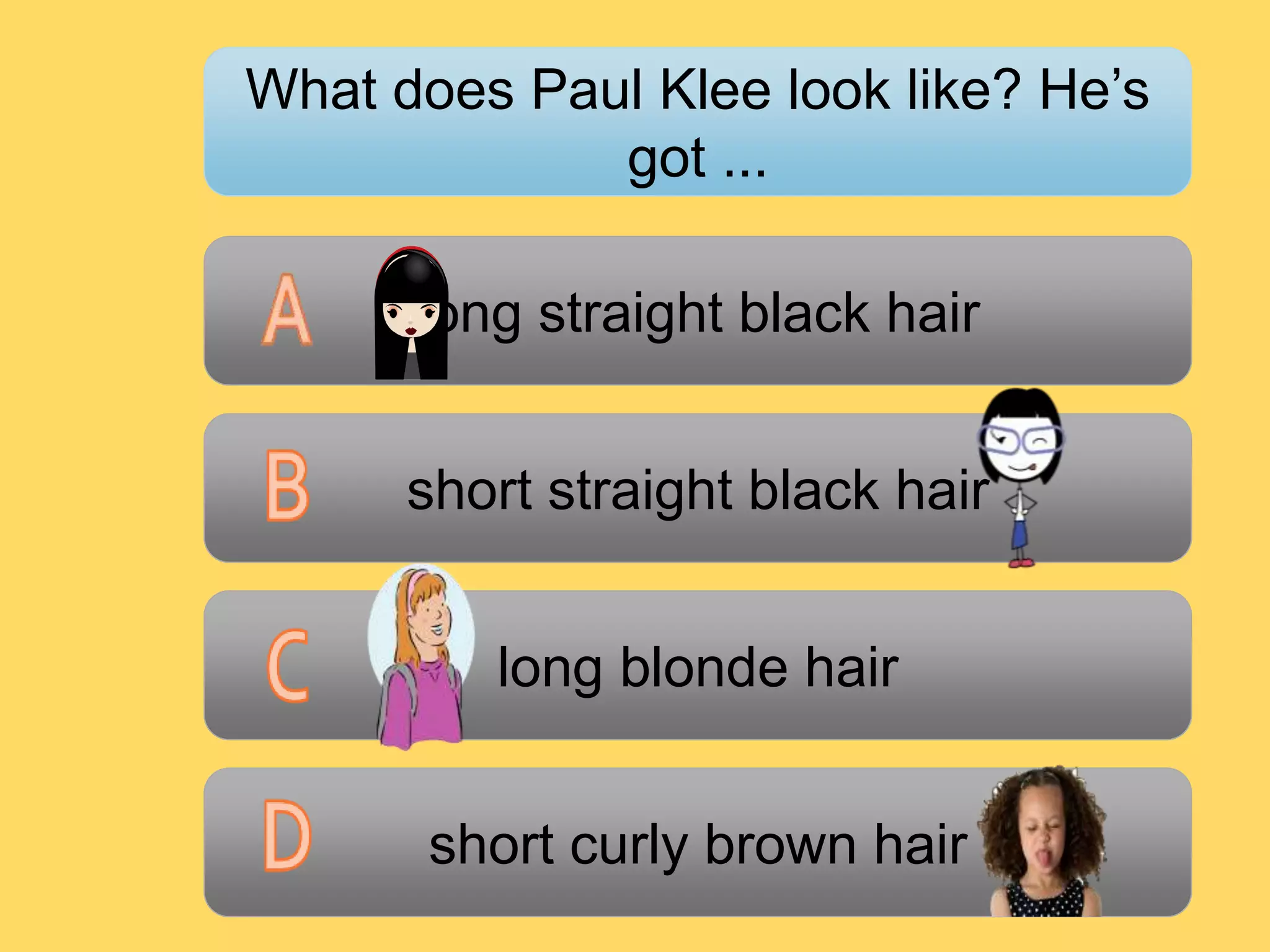 short curly brown hair
long blonde hair
short straight black hair
long straight black hair
What does Paul Klee look like? He’s
got ...
 