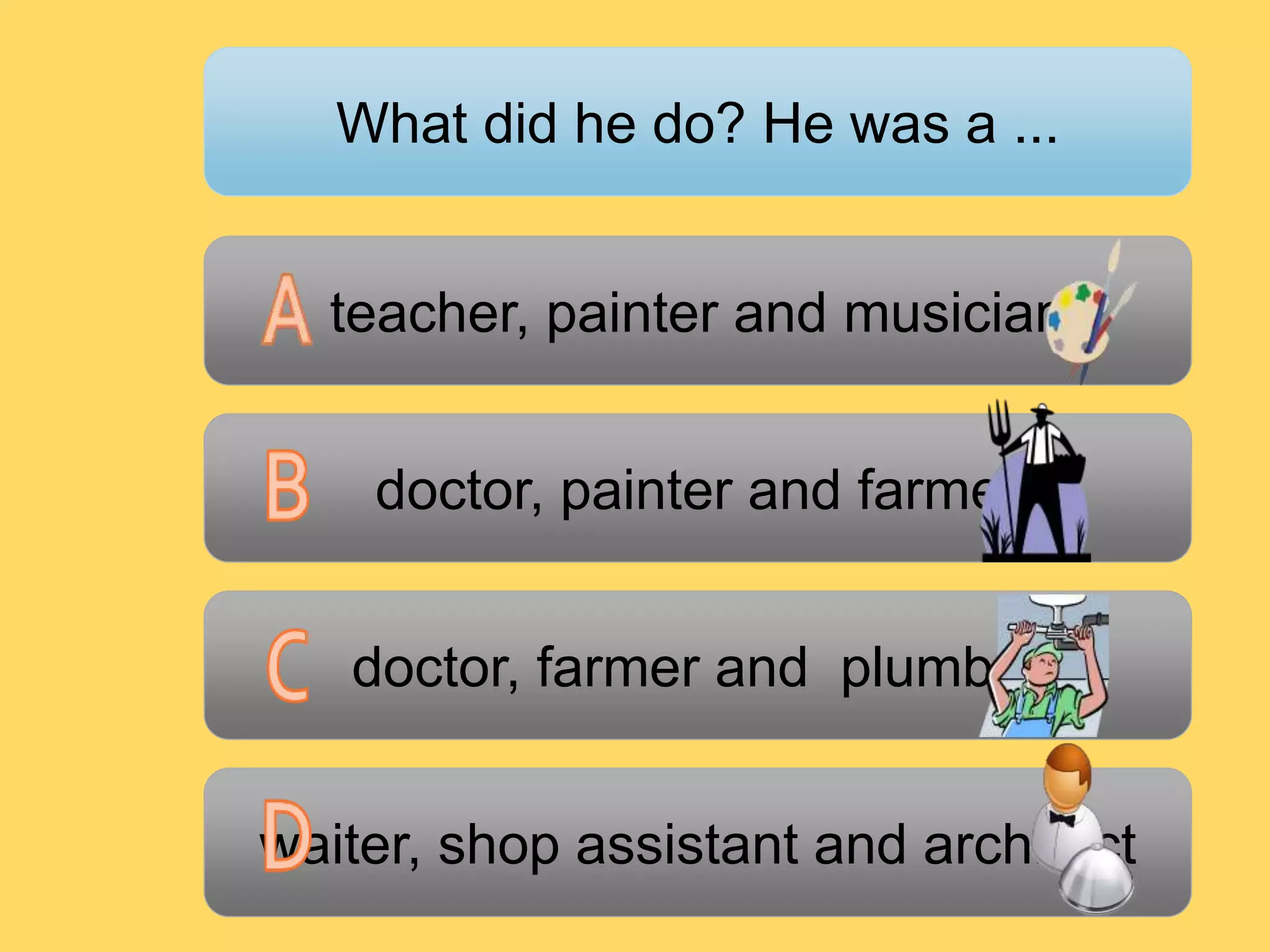 teacher, painter and musician
doctor, painter and farmer
waiter, shop assistant and architect
doctor, farmer and plumber
What did he do? He was a ...
 