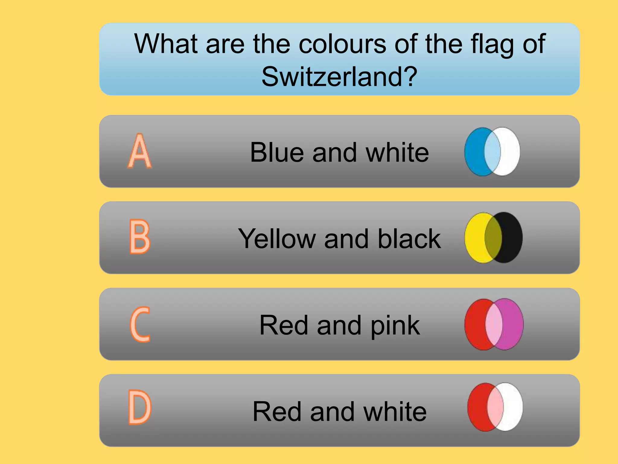 Blue and white
Yellow and black
Red and pink
Red and white
What are the colours of the flag of
Switzerland?
 
