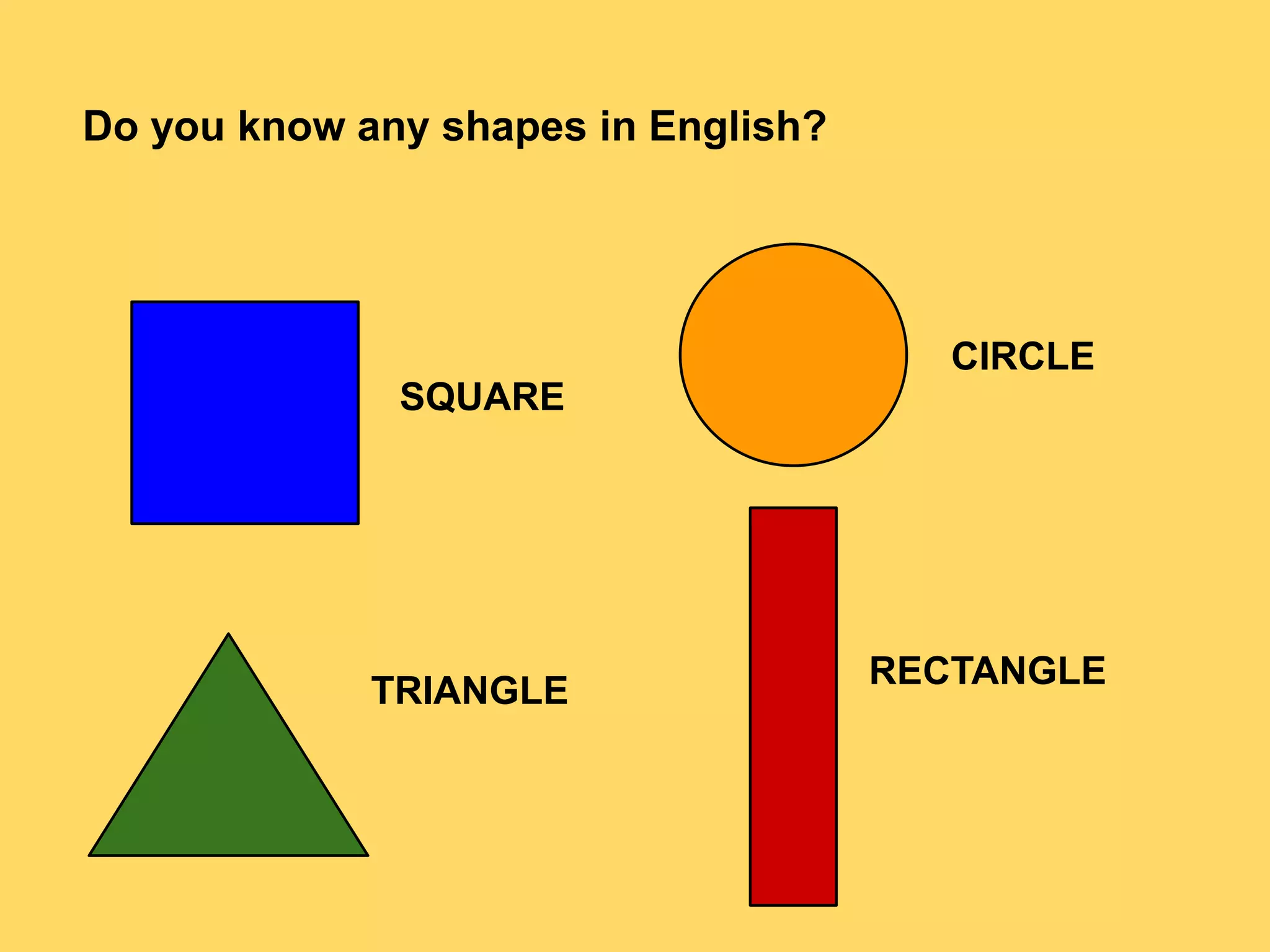 Do you know any shapes in English?
SQUARE
TRIANGLE
CIRCLE
RECTANGLE
 