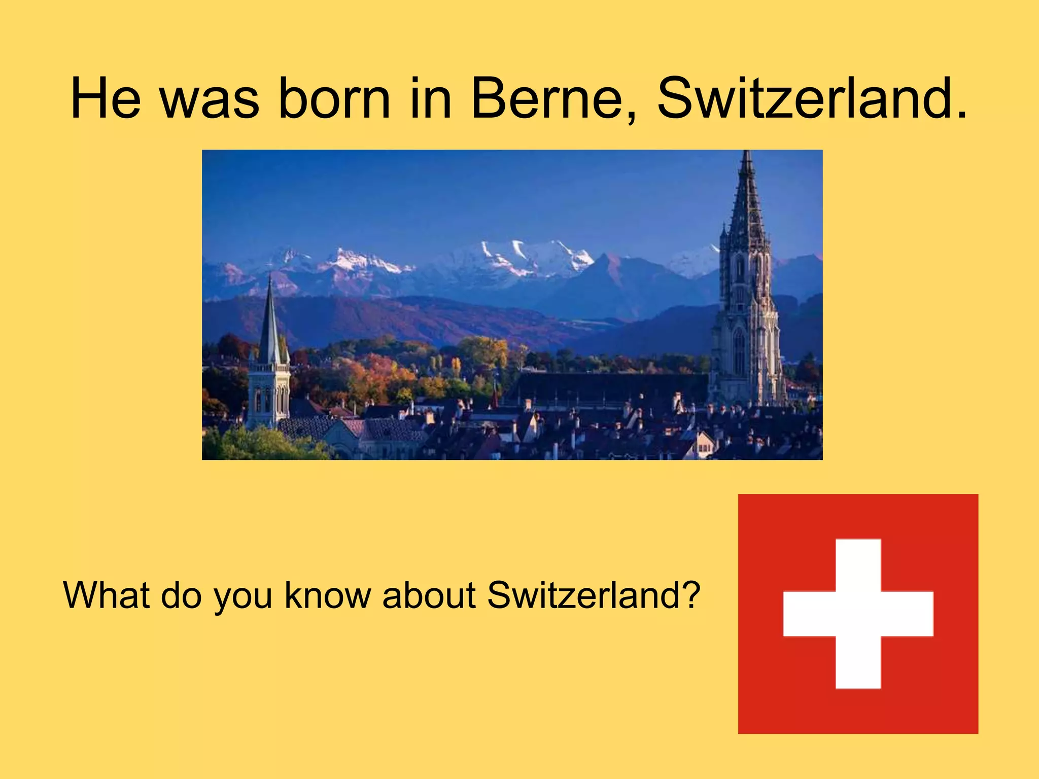 He was born in Berne, Switzerland.
What do you know about Switzerland?
 