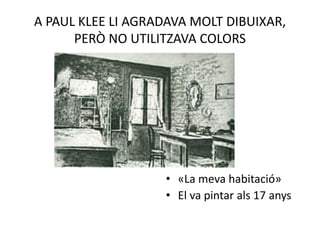 A PAUL KLEE LI AGRADAVA MOLT DIBUIXAR,
PERÒ NO UTILITZAVA COLORS
• «La meva habitació»
• El va pintar als 17 anys
 