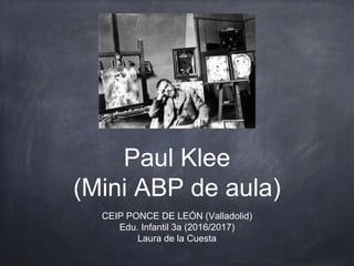 Paul Klee
(Mini ABP de aula)
CEIP PONCE DE LEÓN (Valladolid)
Edu. Infantil 3a (2016/2017)
Laura de la Cuesta
 