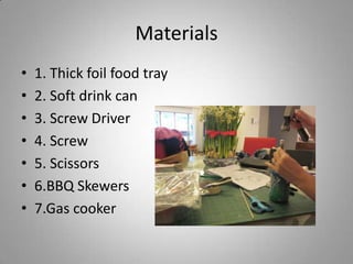 Materials1. Thick foil food tray2. Soft drink can3. Screw Driver4. Screw5. Scissors6.BBQ Skewers7.Gas cooker