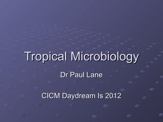 Tropical Microbiology
       Dr Paul Lane

   CICM Daydream Is 2012
 
