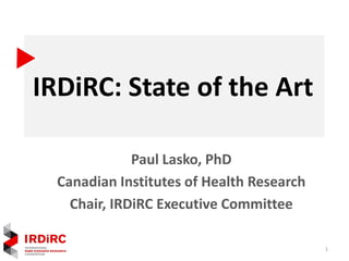 IRDiRC: State of the Art
Paul Lasko, PhD
Canadian Institutes of Health Research
Chair, IRDiRC Executive Committee
1
 