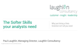 © Laughlin Consultancy Ltd, not to be used without permission.
Paul Laughlin, Managing Director, Laughlin Consultancy
The Softer Skills
your analysts need
Why just hiring a Data
Scientist isn’t all you need
 