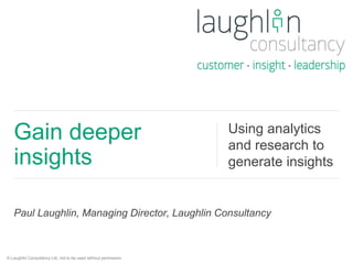 Gain deeper 
insights 
Using analytics 
and research to 
generate insights 
Paul Laughlin, Managing Director, Laughlin Consultancy 
© Laughlin Consultancy Ltd, not to be used without permission. 
 