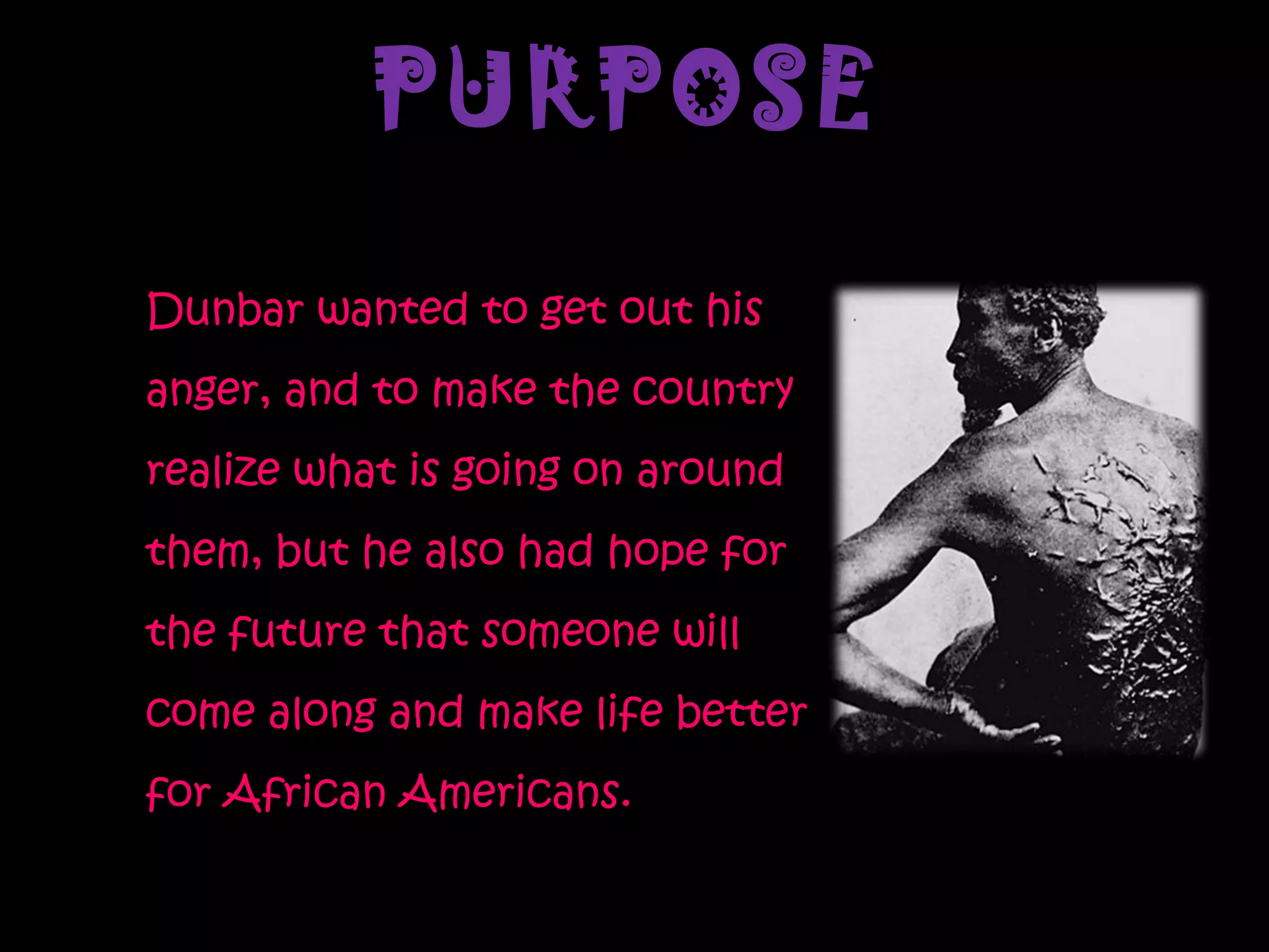 PURPOSE Dunbar wanted to get out his anger, and to make the country realize what is going on around them, but he also had hope for the future that someone will come along and make life better for African Americans. 