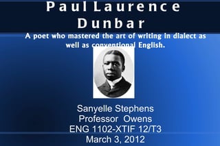 Paul Laurence Dunbar  A poet who mastered the art of writing in dialect as well as conventional English. Sanyelle Stephens Professor  Owens ENG 1102-XTIF 12/T3 March 3, 2012 