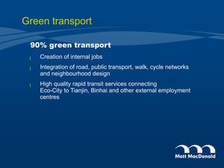 Green transport 90% green transport Creation of internal jobs Integration of road, public transport, walk, cycle networks and neighbourhood design High quality rapid transit services connecting  Eco-City to Tianjin, Binhai and other external employment centres 