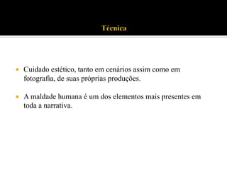 

Cuidado estético, tanto em cenários assim como em
fotografia, de suas próprias produções.



A maldade humana é um dos elementos mais presentes em
toda a narrativa.

 