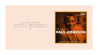 Paul Leroy Robeson
born April 9, 1898 Princeton NJ
died Jan 23, 1976 Philadelphia
PA
 