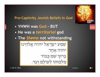 • YHWH was God – BUT
• He was a territorial god
• The Shema not withstanding
11/22/15 4© John R. Wible
Pre-Captivity Jewish Beliefs in God